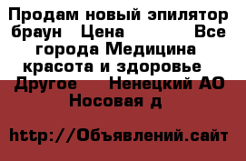 Продам новый эпилятор браун › Цена ­ 1 500 - Все города Медицина, красота и здоровье » Другое   . Ненецкий АО,Носовая д.